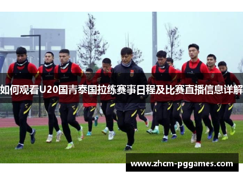 如何观看U20国青泰国拉练赛事日程及比赛直播信息详解
