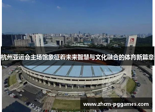 杭州亚运会主场馆象征着未来智慧与文化融合的体育新篇章