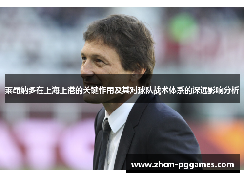 莱昂纳多在上海上港的关键作用及其对球队战术体系的深远影响分析