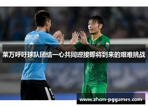 莱万呼吁球队团结一心共同迎接即将到来的艰难挑战