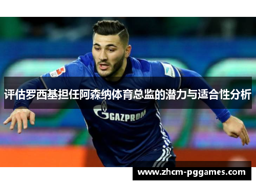 评估罗西基担任阿森纳体育总监的潜力与适合性分析