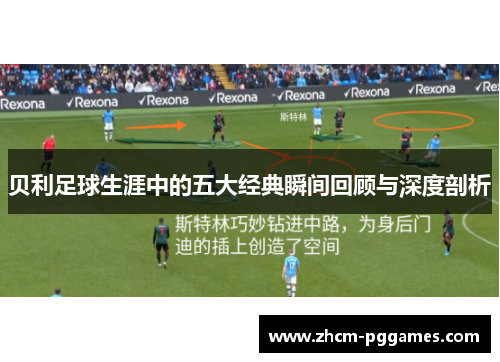 贝利足球生涯中的五大经典瞬间回顾与深度剖析