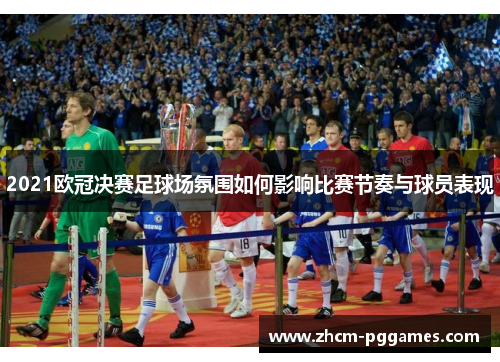 2021欧冠决赛足球场氛围如何影响比赛节奏与球员表现