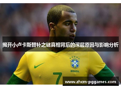 揭开小卢卡斯替补之谜真相背后的深层原因与影响分析 揭开小卢卡斯替补之谜真相背后的深层原因与影响分析