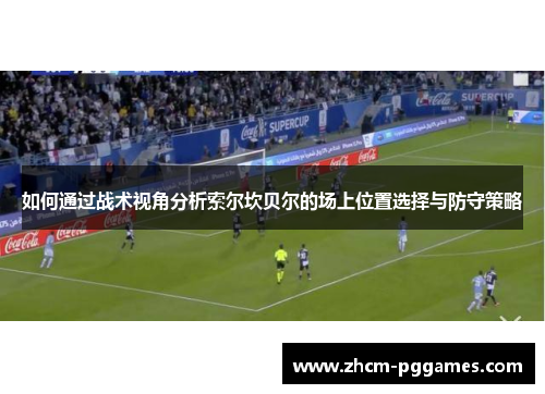 如何通过战术视角分析索尔坎贝尔的场上位置选择与防守策略 如何通过战术视角分析索尔坎贝尔的场上位置选择与防守策略