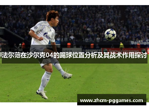 法尔范在沙尔克04的踢球位置分析及其战术作用探讨 法尔范在沙尔克04的踢球位置分析及其战术作用探讨
