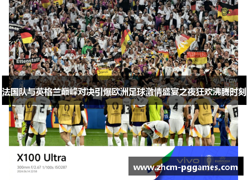 法国队与英格兰巅峰对决引爆欧洲足球激情盛宴之夜狂欢沸腾时刻