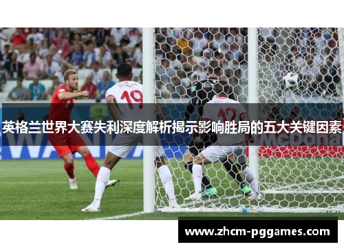 英格兰世界大赛失利深度解析揭示影响胜局的五大关键因素 英格兰世界大赛失利深度解析揭示影响胜局的五大关键因素
