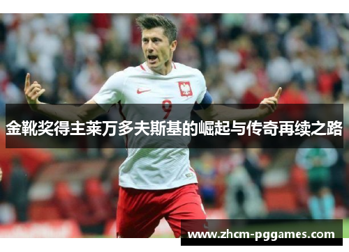金靴奖得主莱万多夫斯基的崛起与传奇再续之路 金靴奖得主莱万多夫斯基的崛起与传奇再续之路