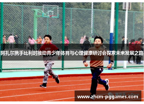 阿扎尔携手比利时推动青少年体育与心理健康研讨会探索未来发展之路 阿扎尔携手比利时推动青少年体育与心理健康研讨会探索未来发展之路
