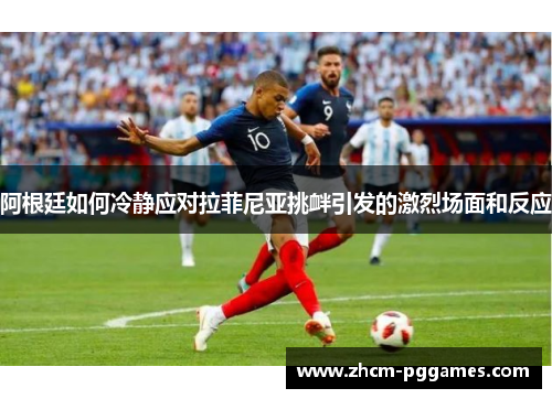 阿根廷如何冷静应对拉菲尼亚挑衅引发的激烈场面和反应