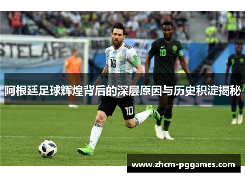 阿根廷足球辉煌背后的深层原因与历史积淀揭秘