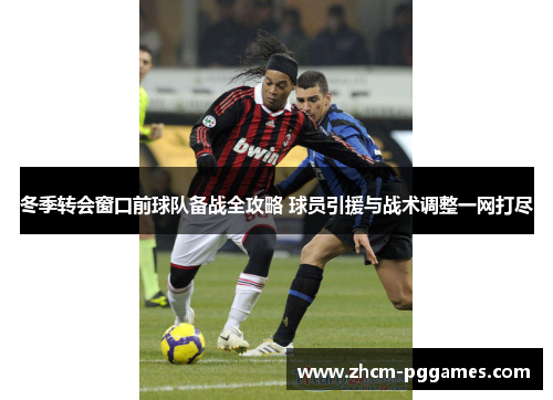 冬季转会窗口前球队备战全攻略 球员引援与战术调整一网打尽