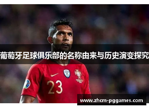 葡萄牙足球俱乐部的名称由来与历史演变探究