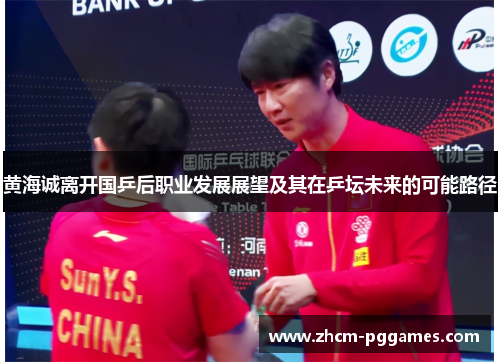 黄海诚离开国乒后职业发展展望及其在乒坛未来的可能路径