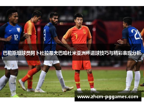 巴勒斯坦球员阿卜杜拉蒂夫巴哈杜米亚洲杯进球技巧与精彩表现分析