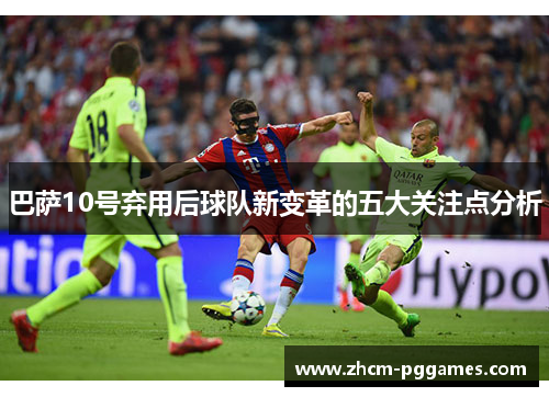 巴萨10号弃用后球队新变革的五大关注点分析