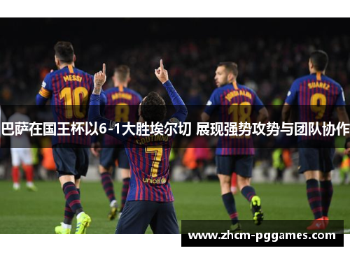 巴萨在国王杯以6-1大胜埃尔切 展现强势攻势与团队协作