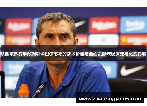 从国家队赛事数据解读巴尔韦德的战术价值与全面贡献表现演变与比赛影响