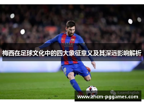 梅西在足球文化中的四大象征意义及其深远影响解析