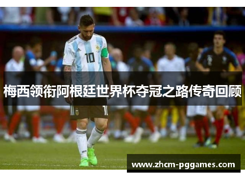 梅西领衔阿根廷世界杯夺冠之路传奇回顾