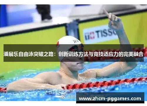 潘展乐自由泳突破之路：创新训练方法与竞技适应力的完美融合
