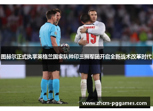 图赫尔正式执掌英格兰国家队帅印三狮军团开启全新战术改革时代 图赫尔正式执掌英格兰国家队帅印三狮军团开启全新战术改革时代