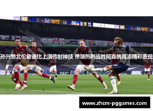 孙兴慜北伦敦德比上演传射神技 带领热刺战胜阿森纳再添精彩表现 孙兴慜北伦敦德比上演传射神技 带领热刺战胜阿森纳再添精彩表现