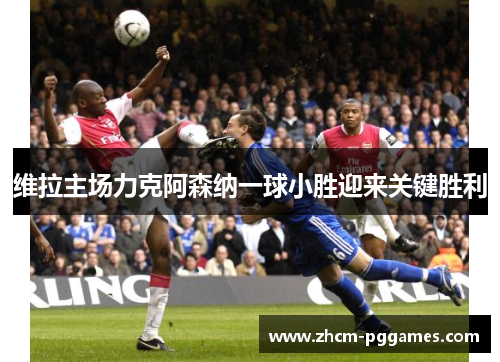 维拉主场力克阿森纳一球小胜迎来关键胜利 维拉主场力克阿森纳一球小胜迎来关键胜利