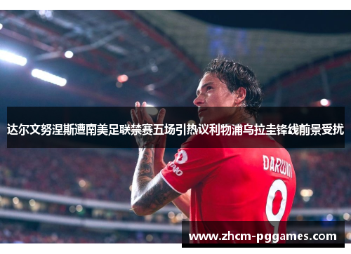 达尔文努涅斯遭南美足联禁赛五场引热议利物浦乌拉圭锋线前景受扰