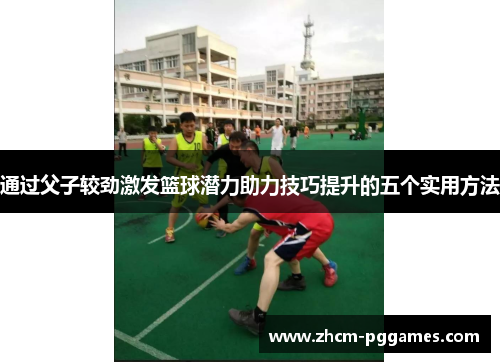通过父子较劲激发篮球潜力助力技巧提升的五个实用方法 通过父子较劲激发篮球潜力助力技巧提升的五个实用方法