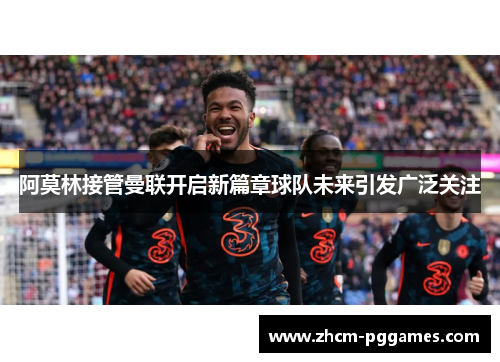 阿莫林接管曼联开启新篇章球队未来引发广泛关注