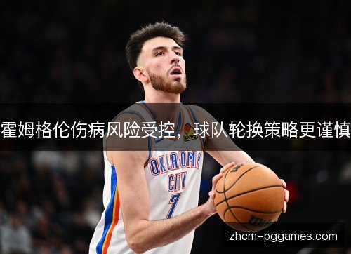 霍姆格伦伤病风险受控，球队轮换策略更谨慎