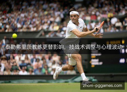 泰勒弗里茨教练更替影响，技战术调整与心理波动
