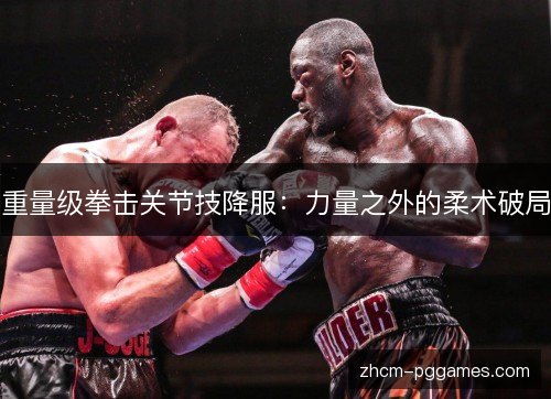 重量级拳击关节技降服:力量之外的柔术破局 重量级拳击关节技降服:力量之外的柔术破局