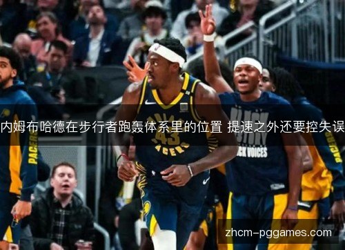 内姆布哈德在步行者跑轰体系里的位置 提速之外还要控失误 内姆布哈德在步行者跑轰体系里的位置 提速之外还要控失误